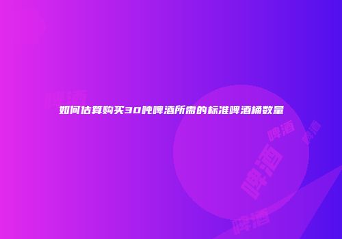 如何估算购买30吨啤酒所需的标准啤酒桶数量
