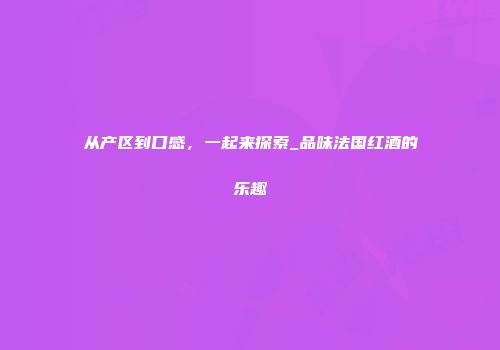 从产区到口感，一起来探索_品味法国红酒的乐趣