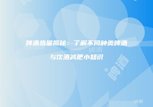 啤酒热量揭秘：了解不同种类啤酒与饮酒减肥小知识