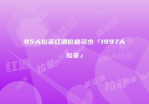 95大拉菲红酒价格多少「1997大拉菲」