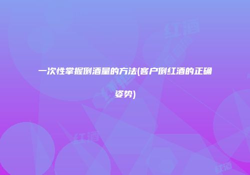 一次性掌握倒酒量的方法(客户倒红酒的正确姿势)