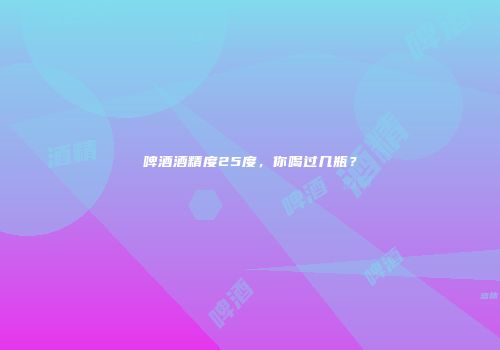 啤酒酒精度25度，你喝过几瓶？