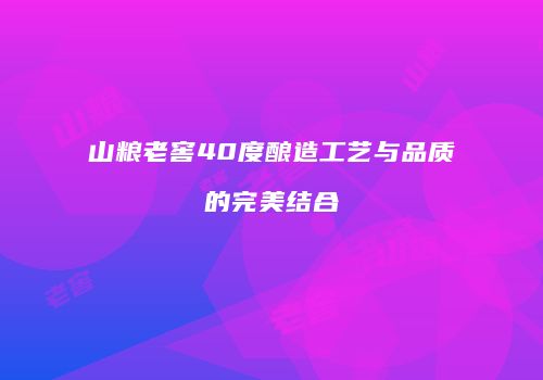 山粮老窖40度酿造工艺与品质的完美结合
