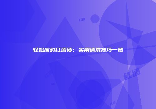 轻松应对红酒渍：实用清洗技巧一览