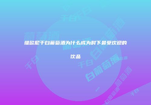 维欧尼干白葡萄酒为什么成为时下最受欢迎的饮品