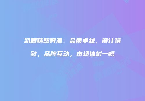 凯盾精酿啤酒：品质卓越，设计精致，品牌互动，市场独树一帜