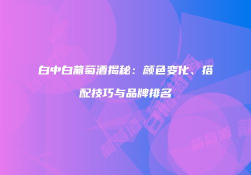 白中白葡萄酒揭秘：颜色变化、搭配技巧与品牌排名