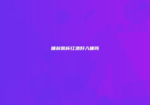 睡前喝杯红酒好入睡吗