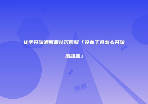徒手开啤酒瓶盖技巧图解「没有工具怎么开啤酒瓶盖」