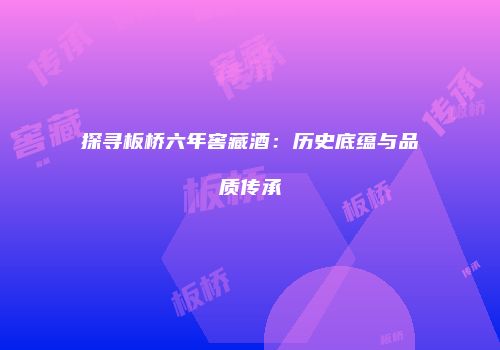 探寻板桥六年窖藏酒：历史底蕴与品质传承