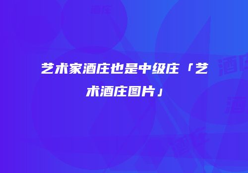 艺术家酒庄也是中级庄「艺术酒庄图片」