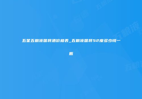 五星五粮液国将酒价格表_五粮液国将52度多少钱一瓶