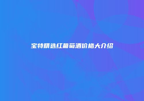 宝特精选红葡萄酒价格大介绍