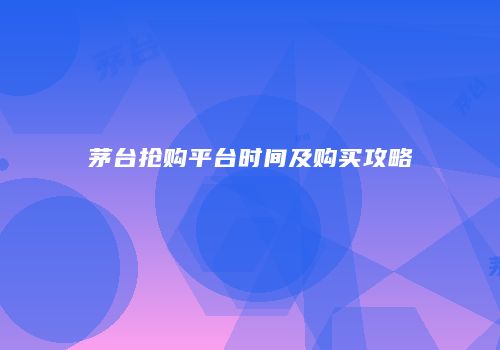 茅台抢购平台时间及购买攻略