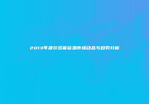 2013年波尔多葡萄酒市场动态与趋势分析