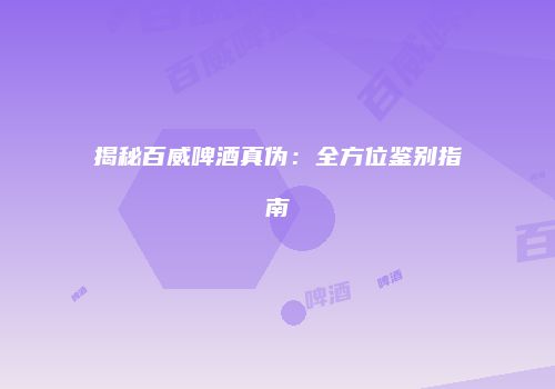 揭秘百威啤酒真伪：全方位鉴别指南