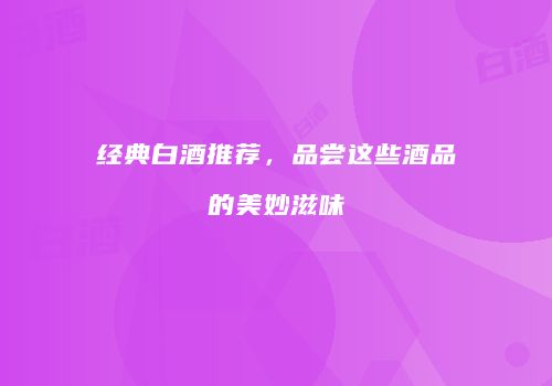经典白酒推荐，品尝这些酒品的美妙滋味