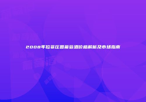 2008年拉菲庄园葡萄酒价格解析及市场指南