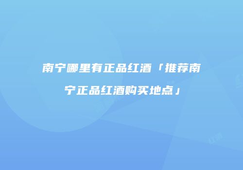 南宁哪里有正品红酒「推荐南宁正品红酒购买地点」