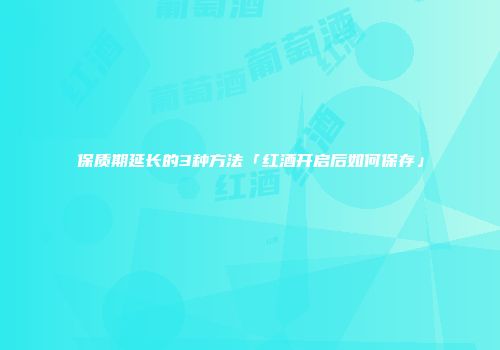 保质期延长的3种方法「红酒开启后如何保存」