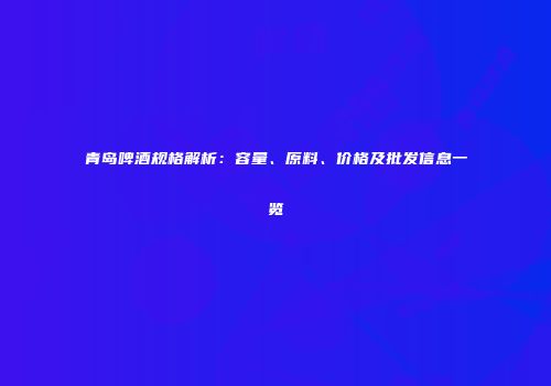青岛啤酒规格解析：容量、原料、价格及批发信息一览