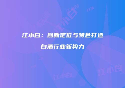 江小白：创新定位与特色打造白酒行业新势力