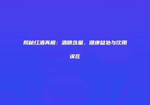 揭秘红酒真相：酒精含量、健康益处与饮用误区