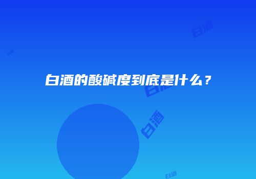 白酒的酸碱度到底是什么？