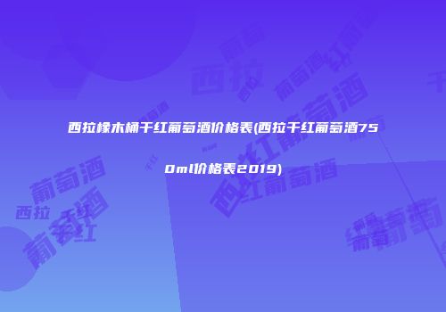 西拉橡木桶干红葡萄酒价格表(西拉干红葡萄酒750ml价格表2019)