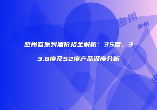 密州春系列酒价格全解析：35度、33.8度及52度产品深度分析