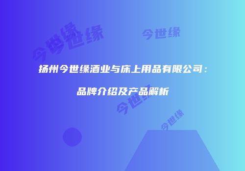 扬州今世缘酒业与床上用品有限公司：品牌介绍及产品解析