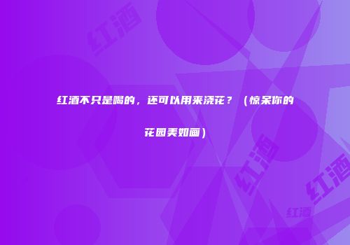 红酒不只是喝的，还可以用来浇花？（惊呆你的花园美如画）