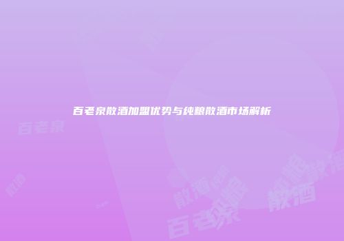 百老泉散酒加盟优势与纯粮散酒市场解析