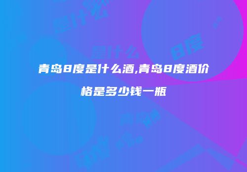 青岛8度是什么酒,青岛8度酒价格是多少钱一瓶