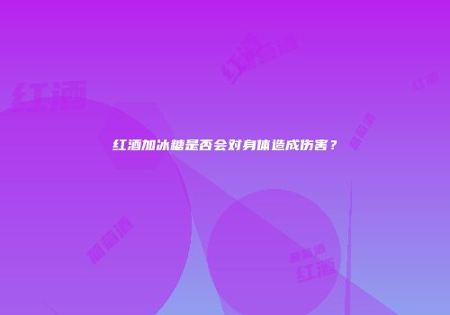红酒加冰糖是否会对身体造成伤害？