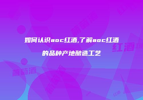 如何认识aoc红酒,了解aoc红酒的品种产地酿造工艺