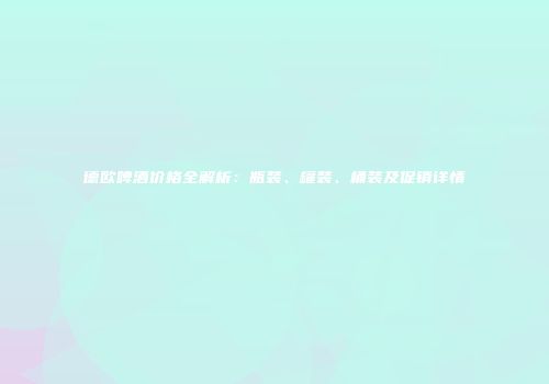 德欧啤酒价格全解析：瓶装、罐装、桶装及促销详情