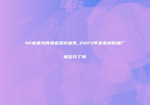 42度贵州醇酒蓝贵价格表_2023年春贵州醇酒厂樱花开了吗