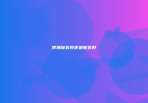 啤酒罐装好还是瓶装好