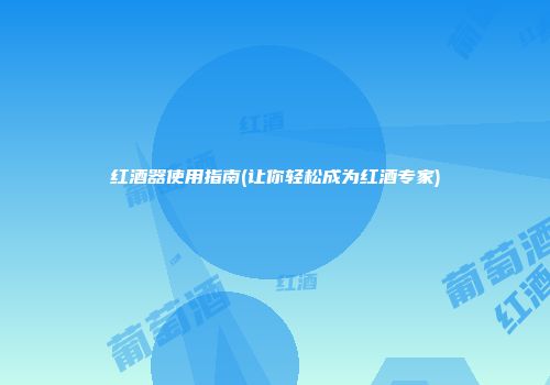 红酒器使用指南(让你轻松成为红酒专家)