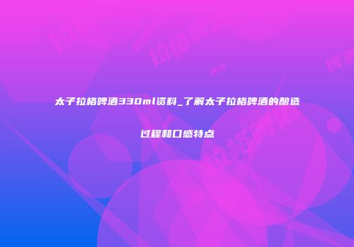 太子拉格啤酒330ml资料_了解太子拉格啤酒的酿造过程和口感特点