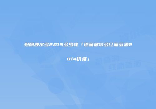 珍酿波尔多2015多少钱「珍藏波尔多红葡萄酒2014价格」
