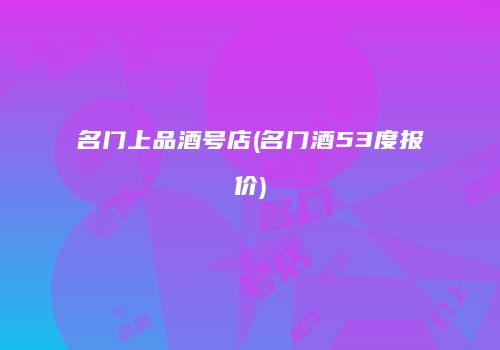 名门上品酒号店(名门酒53度报价)
