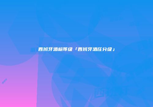 西班牙酒标等级「西班牙酒庄分级」