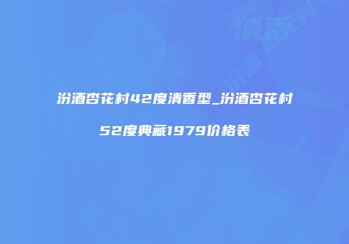 汾酒杏花村42度清香型_汾酒杏花村52度典藏1979价格表