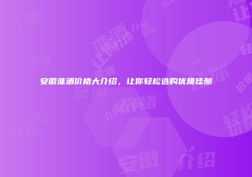 安徽淮酒价格大介绍，让你轻松选购优质佳酿