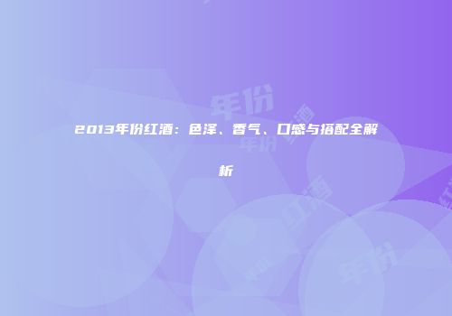 2013年份红酒：色泽、香气、口感与搭配全解析