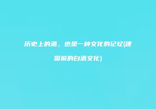 历史上的酒，也是一种文化的记忆(建国前的白酒文化)