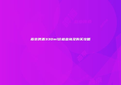 燕京啤酒330ml价格查询及购买攻略