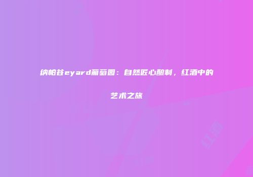 纳帕谷eyard葡萄园：自然匠心酿制，红酒中的艺术之旅